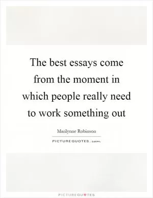 The best essays come from the moment in which people really need to work something out Picture Quote #1