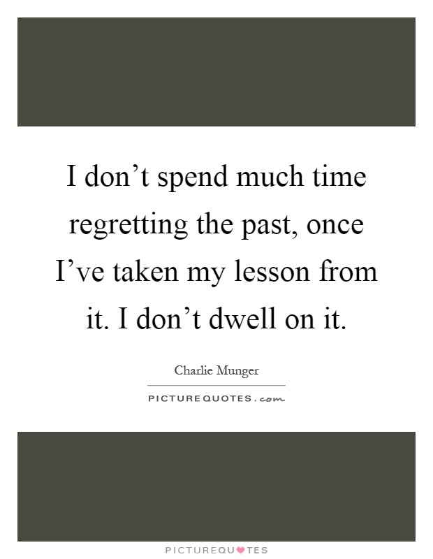 I don't spend much time regretting the past, once I've taken my lesson from it. I don't dwell on it Picture Quote #1