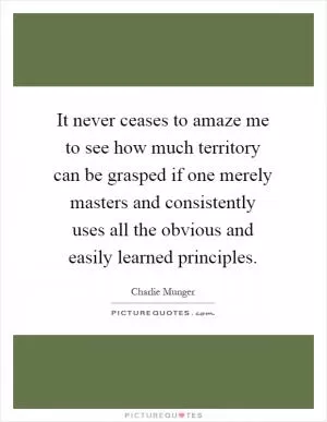 It never ceases to amaze me to see how much territory can be grasped if one merely masters and consistently uses all the obvious and easily learned principles Picture Quote #1