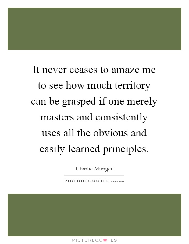 It never ceases to amaze me to see how much territory can be grasped if one merely masters and consistently uses all the obvious and easily learned principles Picture Quote #1