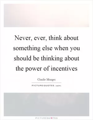 Never, ever, think about something else when you should be thinking about the power of incentives Picture Quote #1
