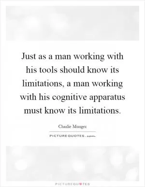 Just as a man working with his tools should know its limitations, a man working with his cognitive apparatus must know its limitations Picture Quote #1