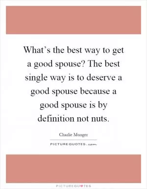 What’s the best way to get a good spouse? The best single way is to deserve a good spouse because a good spouse is by definition not nuts Picture Quote #1
