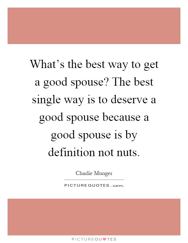 What's the best way to get a good spouse? The best single way is to deserve a good spouse because a good spouse is by definition not nuts Picture Quote #1