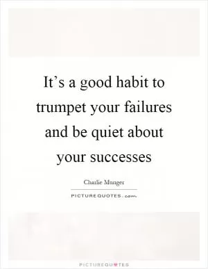 It’s a good habit to trumpet your failures and be quiet about your successes Picture Quote #1
