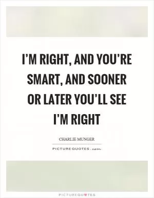 I’m right, and you’re smart, and sooner or later you’ll see I’m right Picture Quote #1
