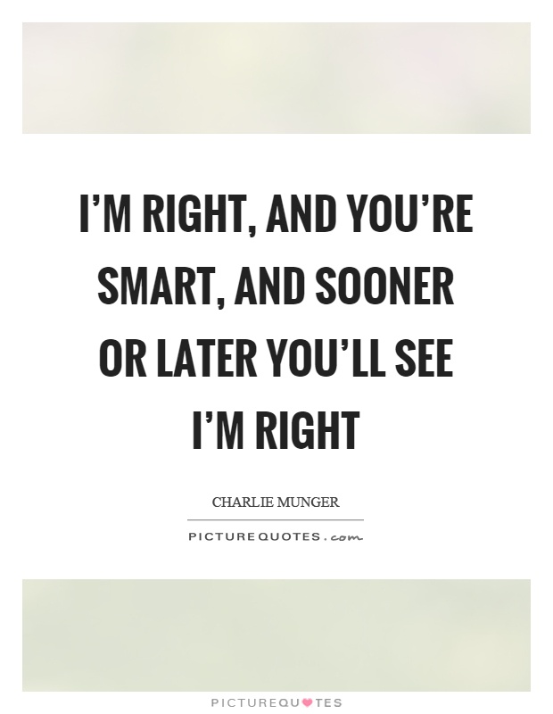 I'm right, and you're smart, and sooner or later you'll see I'm right Picture Quote #1