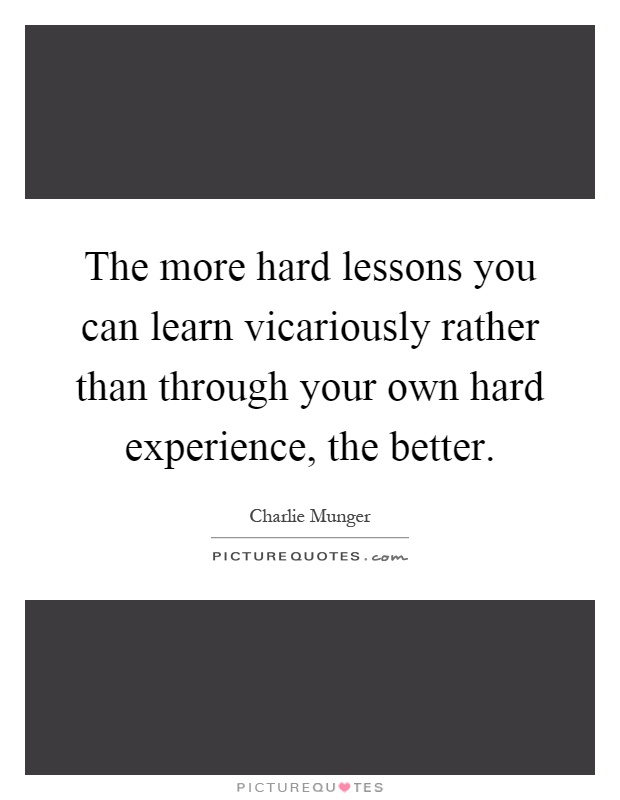 The more hard lessons you can learn vicariously rather than through your own hard experience, the better Picture Quote #1