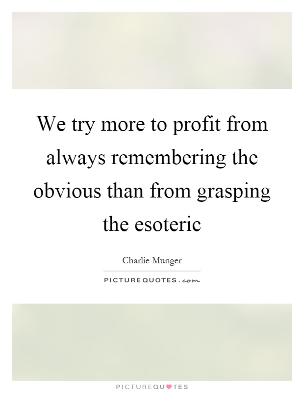 We try more to profit from always remembering the obvious than from grasping the esoteric Picture Quote #1
