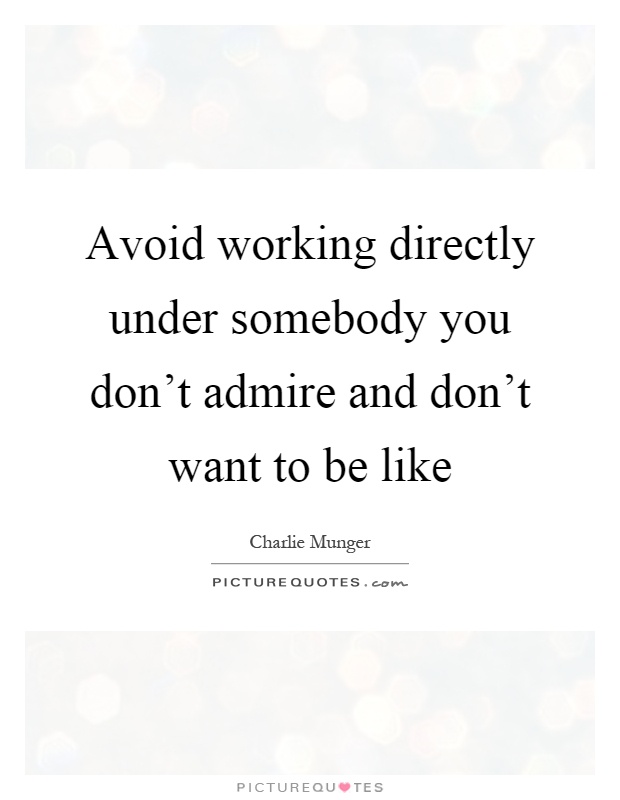 Avoid working directly under somebody you don't admire and don't want to be like Picture Quote #1