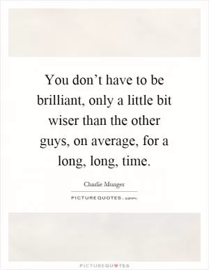 You don’t have to be brilliant, only a little bit wiser than the other guys, on average, for a long, long, time Picture Quote #1