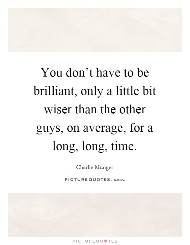 You don't have to be brilliant, only a little bit wiser than the other guys, on average, for a long, long, time Picture Quote #1