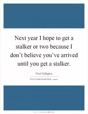 Next year I hope to get a stalker or two because I don’t believe you’ve arrived until you get a stalker Picture Quote #1