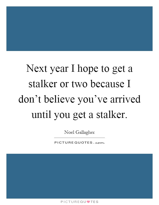Next year I hope to get a stalker or two because I don't believe you've arrived until you get a stalker Picture Quote #1