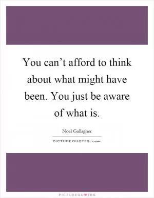 You can’t afford to think about what might have been. You just be aware of what is Picture Quote #1