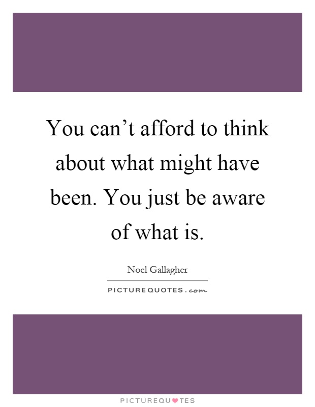 You can't afford to think about what might have been. You just be aware of what is Picture Quote #1