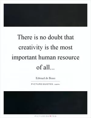 There is no doubt that creativity is the most important human resource of all Picture Quote #1