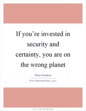 If you’re invested in security and certainty, you are on the wrong planet Picture Quote #1