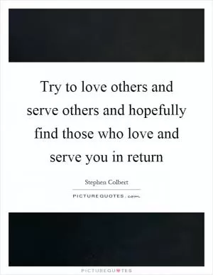 Try to love others and serve others and hopefully find those who love and serve you in return Picture Quote #1