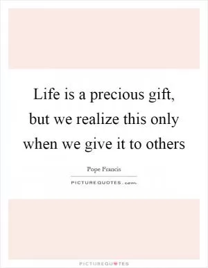 Life is a precious gift, but we realize this only when we give it to others Picture Quote #1
