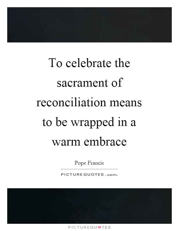 To celebrate the sacrament of reconciliation means to be wrapped in a warm embrace Picture Quote #1