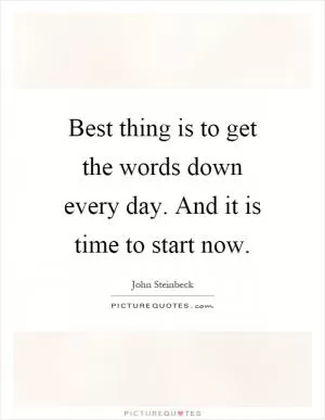 Best thing is to get the words down every day. And it is time to start now Picture Quote #1