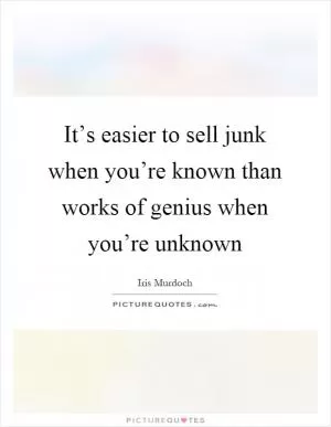 It’s easier to sell junk when you’re known than works of genius when you’re unknown Picture Quote #1