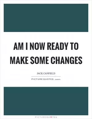 Am I now ready to make some changes Picture Quote #1
