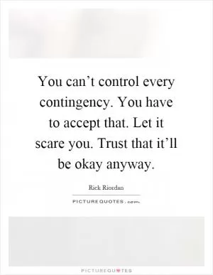 You can’t control every contingency. You have to accept that. Let it scare you. Trust that it’ll be okay anyway Picture Quote #1