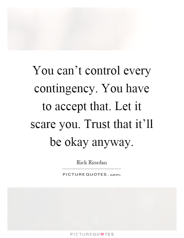 You can't control every contingency. You have to accept that. Let it scare you. Trust that it'll be okay anyway Picture Quote #1