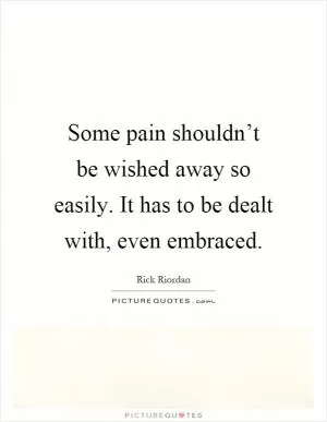 Some pain shouldn’t be wished away so easily. It has to be dealt with, even embraced Picture Quote #1