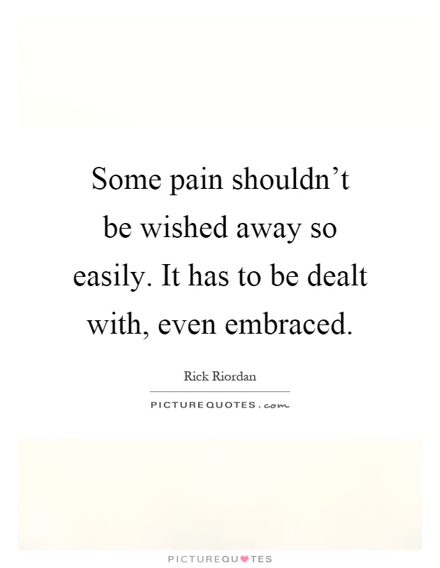 Some pain shouldn't be wished away so easily. It has to be dealt with, even embraced Picture Quote #1