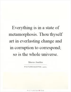 Everything is in a state of metamorphosis. Thou thyself art in everlasting change and in corruption to correspond; so is the whole universe Picture Quote #1
