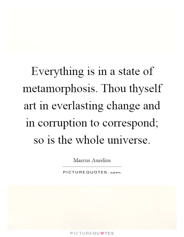Everything is in a state of metamorphosis. Thou thyself art in everlasting change and in corruption to correspond; so is the whole universe Picture Quote #1