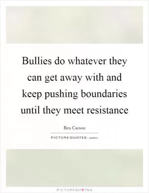 Bullies do whatever they can get away with and keep pushing boundaries until they meet resistance Picture Quote #1