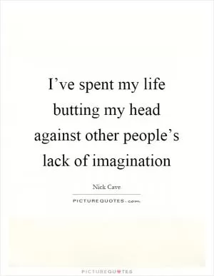 I’ve spent my life butting my head against other people’s lack of imagination Picture Quote #1