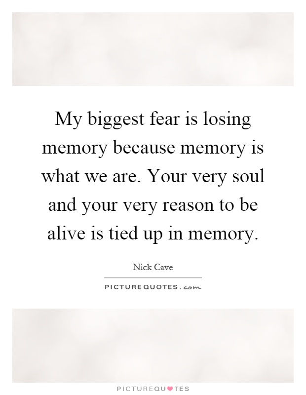 My biggest fear is losing memory because memory is what we are. Your very soul and your very reason to be alive is tied up in memory Picture Quote #1