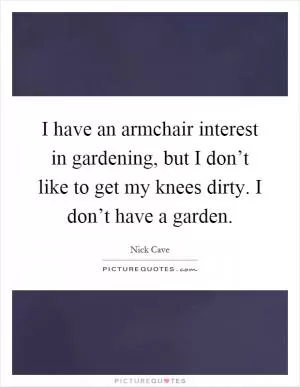 I have an armchair interest in gardening, but I don’t like to get my knees dirty. I don’t have a garden Picture Quote #1