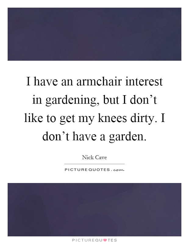 I have an armchair interest in gardening, but I don't like to get my knees dirty. I don't have a garden Picture Quote #1