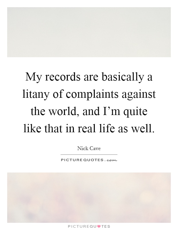My records are basically a litany of complaints against the world, and I'm quite like that in real life as well Picture Quote #1