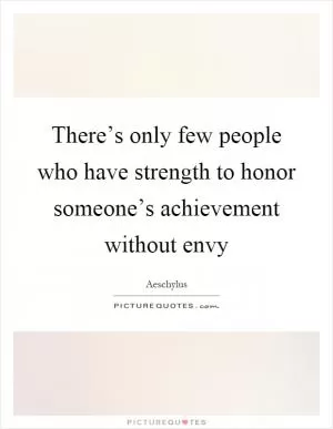 There’s only few people who have strength to honor someone’s achievement without envy Picture Quote #1