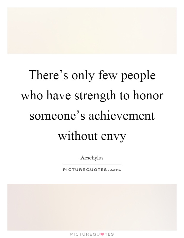 There's only few people who have strength to honor someone's achievement without envy Picture Quote #1