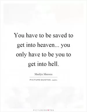 You have to be saved to get into heaven... you only have to be you to get into hell Picture Quote #1