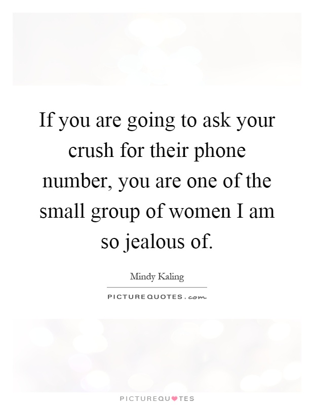 If you are going to ask your crush for their phone number, you are one of the small group of women I am so jealous of Picture Quote #1
