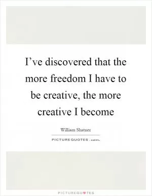 I’ve discovered that the more freedom I have to be creative, the more creative I become Picture Quote #1