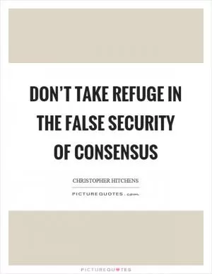 Don’t take refuge in the false security of consensus Picture Quote #1