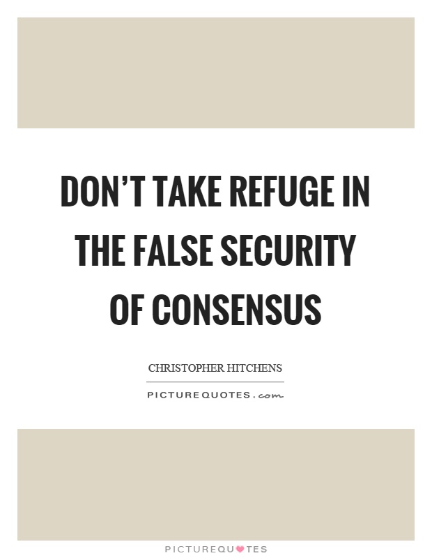 Don't take refuge in the false security of consensus Picture Quote #1