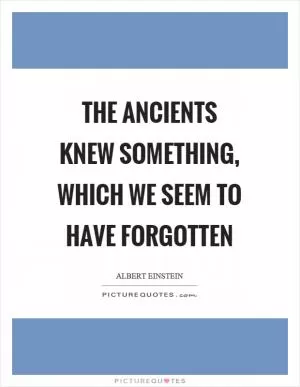 The ancients knew something, which we seem to have forgotten Picture Quote #1
