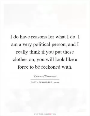 I do have reasons for what I do. I am a very political person, and I really think if you put these clothes on, you will look like a force to be reckoned with Picture Quote #1