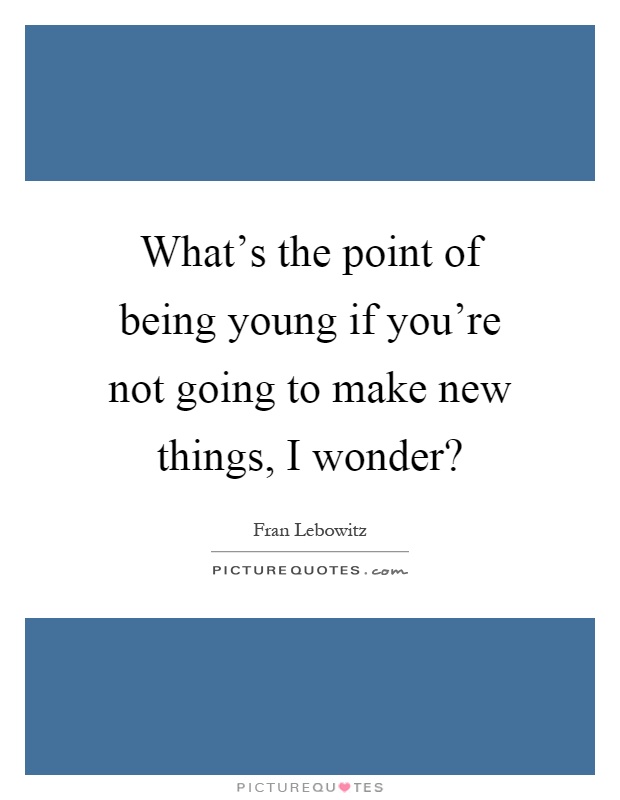 What's the point of being young if you're not going to make new things, I wonder? Picture Quote #1